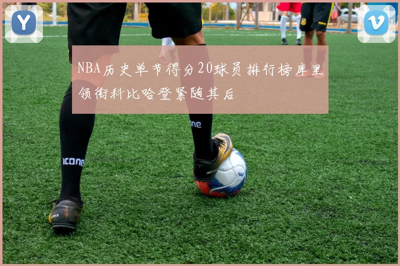NBA历史单节得分20球员排行榜库里领衔科比哈登紧随其后