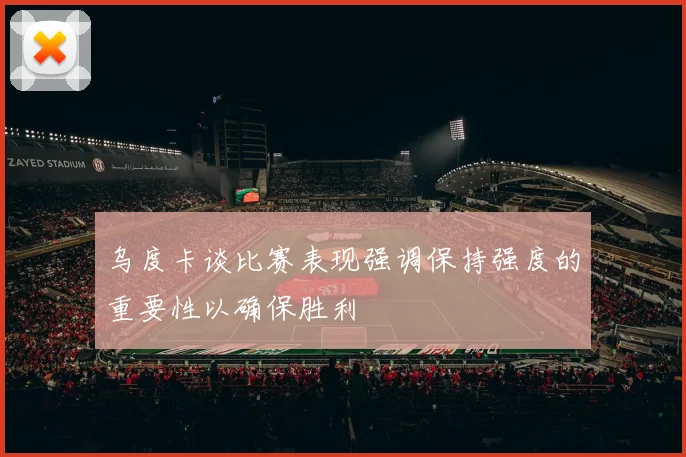 乌度卡谈比赛表现强调保持强度的重要性以确保胜利