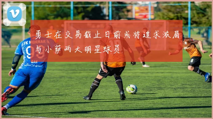 勇士在交易截止日前或将追求浓眉与小萨两大明星球员