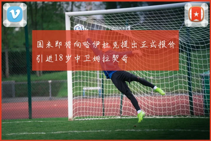 国米即将向哈伊杜克提出正式报价引进18岁中卫姆拉契奇