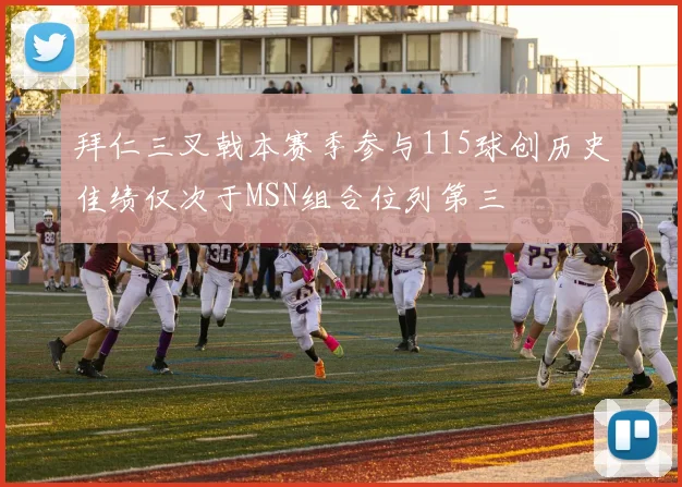 拜仁三叉戟本赛季参与115球创历史佳绩仅次于MSN组合位列第三