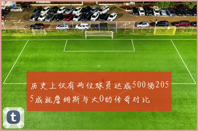 历史上仅有两位球员达成500场2055成就詹姆斯与大O的传奇对比