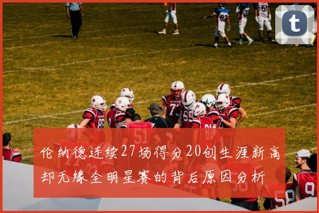 伦纳德连续27场得分20创生涯新高却无缘全明星赛的背后原因分析