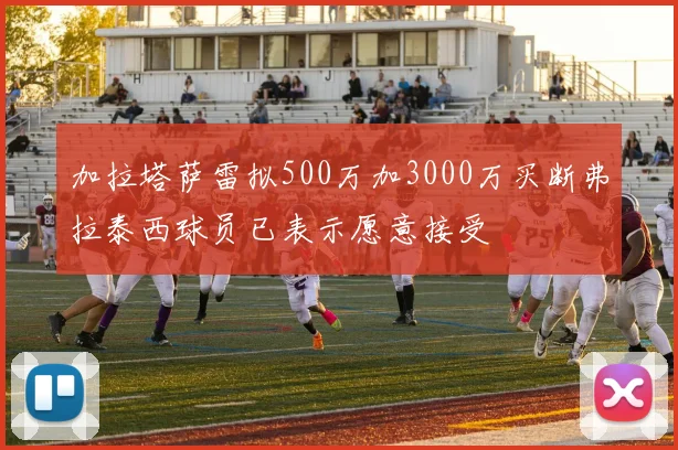 加拉塔萨雷拟500万加3000万买断弗拉泰西球员已表示愿意接受