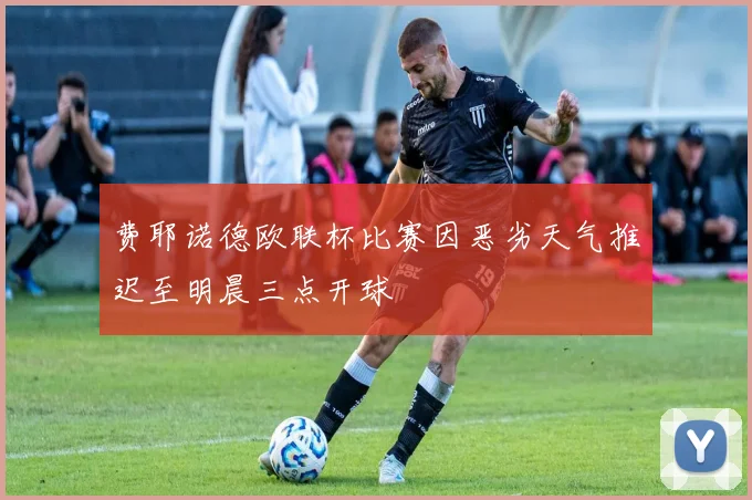 费耶诺德欧联杯比赛因恶劣天气推迟至明晨三点开球
