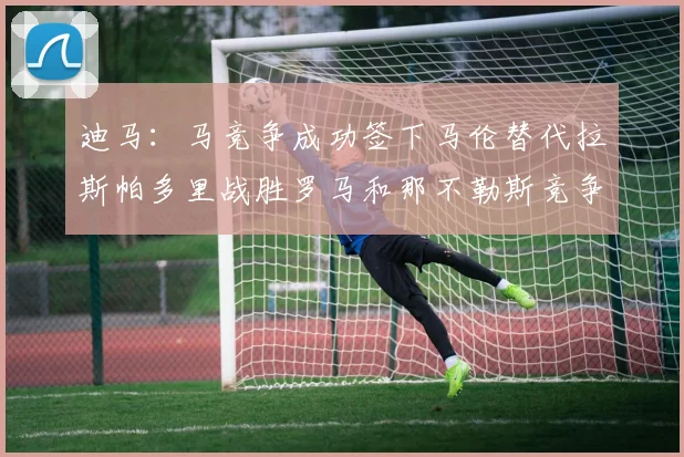 迪马：马竞争成功签下马伦替代拉斯帕多里战胜罗马和那不勒斯竞争