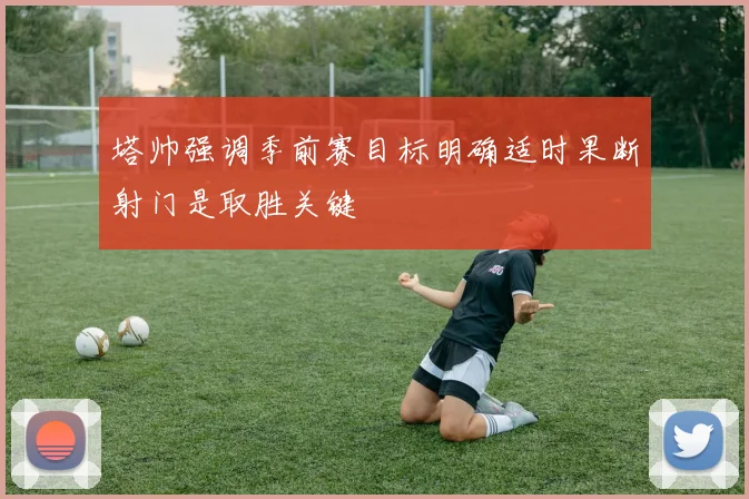 塔帅强调季前赛目标明确适时果断射门是取胜关键