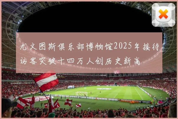 尤文图斯俱乐部博物馆2025年接待访客突破十四万人创历史新高