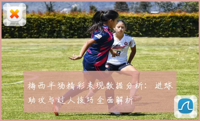 梅西半场精彩表现数据分析：进球助攻与过人技巧全面解析