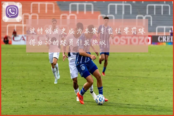 波特创历史成为本赛季首位零罚球得分35的球员引发热议