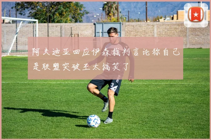 阿夫迪亚回应伊森裁判言论称自己是联盟突破王太搞笑了