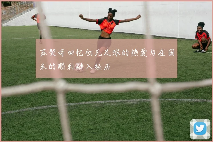 苏契奇回忆初见足球的热爱与在国米的顺利融入经历