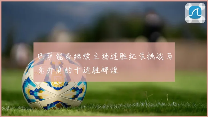 巴萨能否继续主场连胜纪录挑战马竞并肩的十连胜辉煌