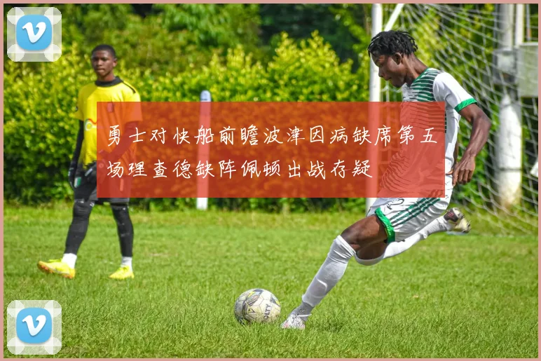 勇士对快船前瞻波津因病缺席第五场理查德缺阵佩顿出战存疑