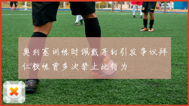奥利塞训练时佩戴耳钉引发争议拜仁教练曾多次禁止此行为