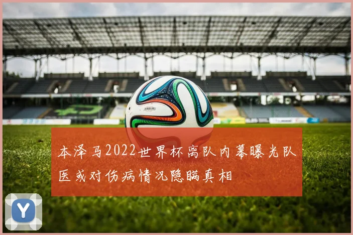 本泽马2022世界杯离队内幕曝光队医或对伤病情况隐瞒真相