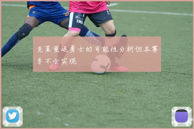 克莱重返勇士的可能性分析但本赛季不会实现