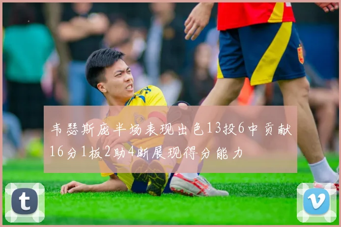 韦瑟斯庞半场表现出色13投6中贡献16分1板2助4断展现得分能力