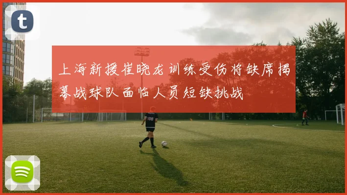 上海新援崔晓龙训练受伤将缺席揭幕战球队面临人员短缺挑战