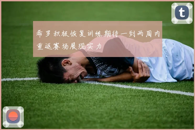 希罗积极恢复训练期待一到两周内重返赛场展现实力