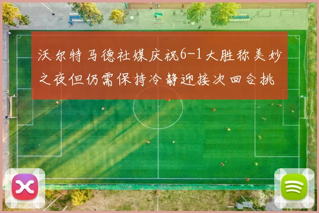 沃尔特马德社媒庆祝6-1大胜称美妙之夜但仍需保持冷静迎接次回合挑战