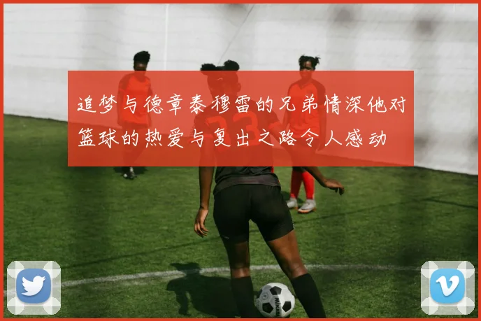 追梦与德章泰穆雷的兄弟情深他对篮球的热爱与复出之路令人感动