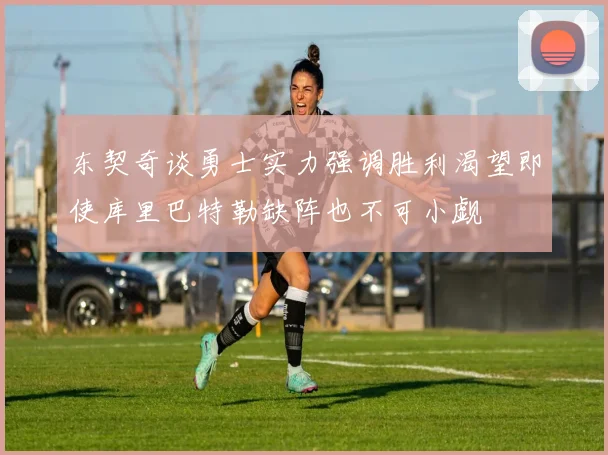东契奇谈勇士实力强调胜利渴望即使库里巴特勒缺阵也不可小觑