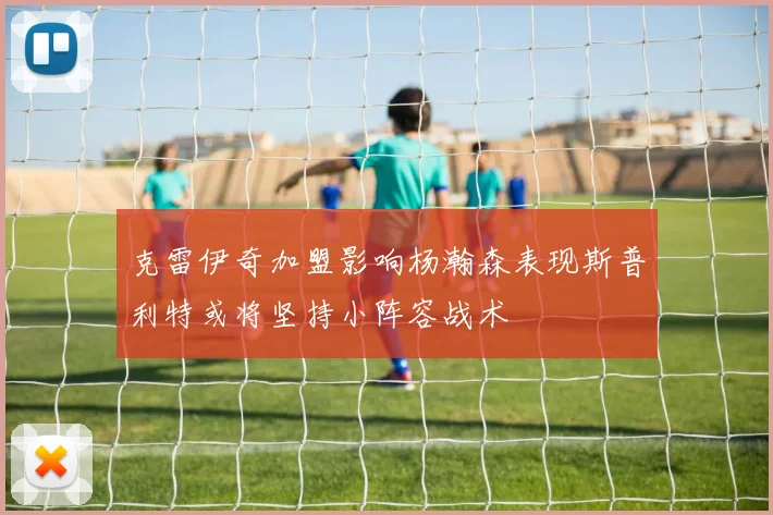 克雷伊奇加盟影响杨瀚森表现斯普利特或将坚持小阵容战术