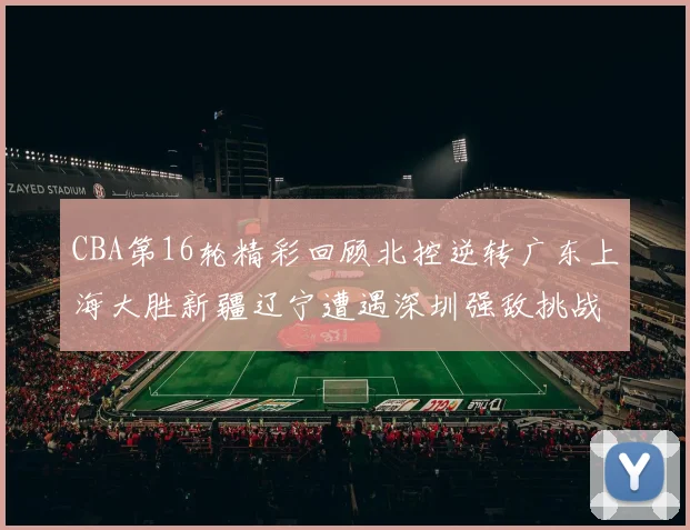 CBA第16轮精彩回顾北控逆转广东上海大胜新疆辽宁遭遇深圳强敌挑战