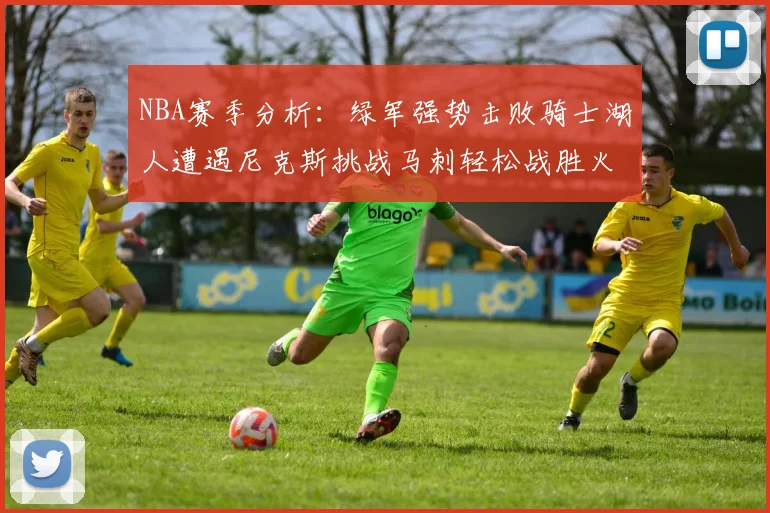 NBA赛季分析：绿军强势击败骑士湖人遭遇尼克斯挑战马刺轻松战胜火箭