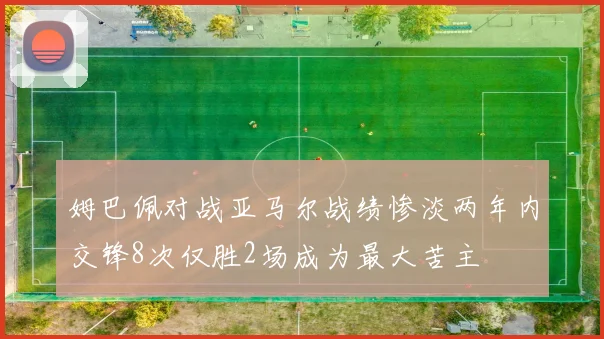 姆巴佩对战亚马尔战绩惨淡两年内交锋8次仅胜2场成为最大苦主