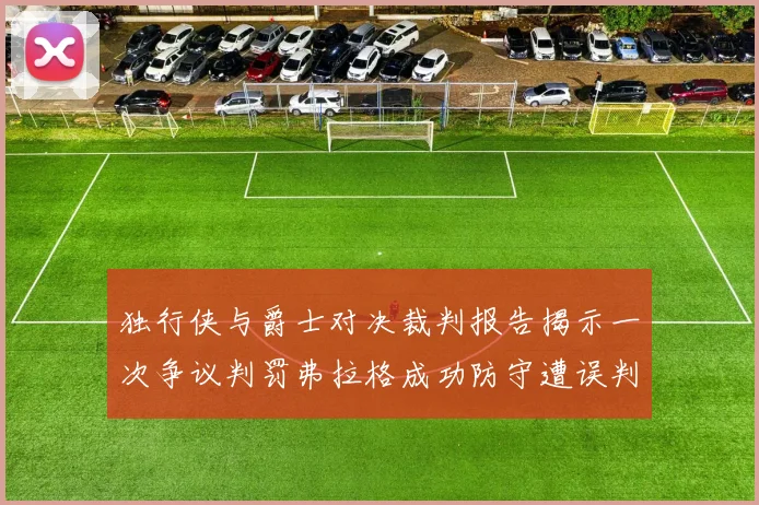 独行侠与爵士对决裁判报告揭示一次争议判罚弗拉格成功防守遭误判