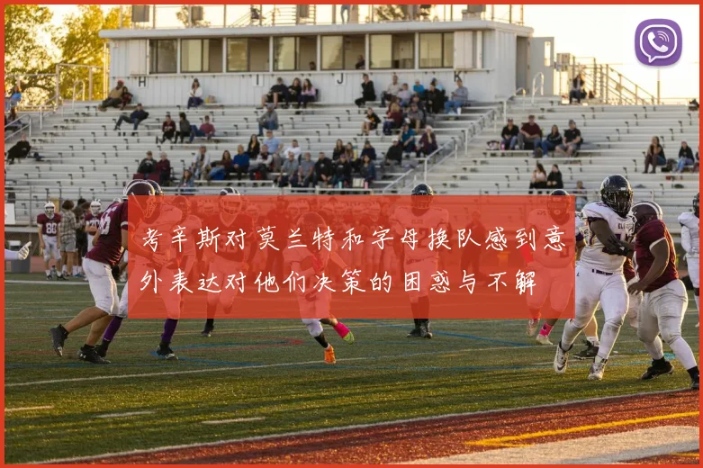 考辛斯对莫兰特和字母换队感到意外表达对他们决策的困惑与不解