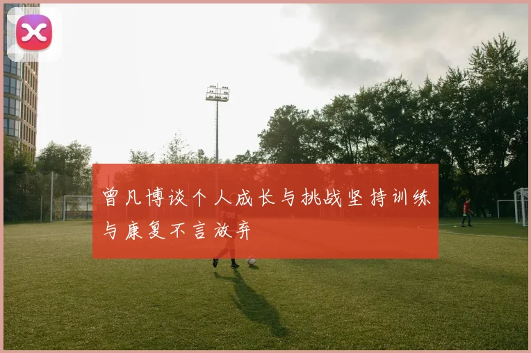 曾凡博谈个人成长与挑战坚持训练与康复不言放弃