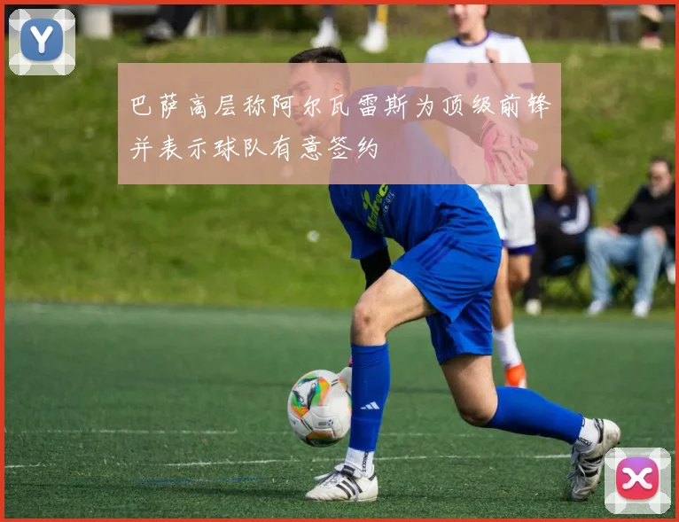 巴萨高层称阿尔瓦雷斯为顶级前锋并表示球队有意签约