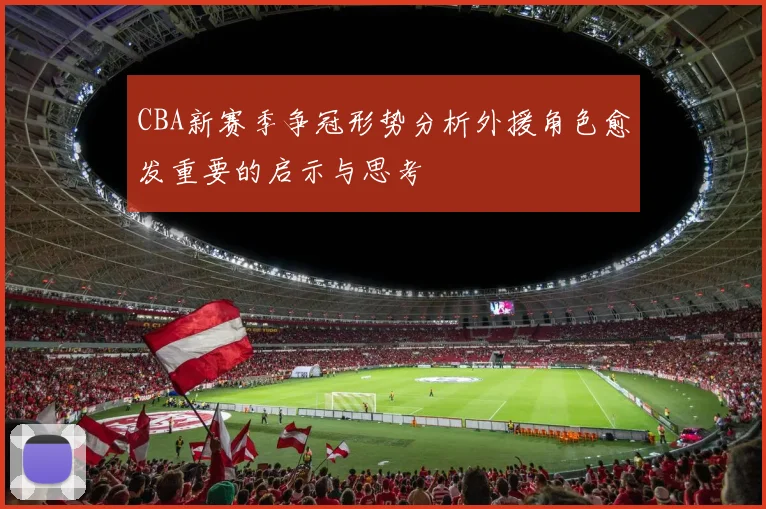 CBA新赛季争冠形势分析外援角色愈发重要的启示与思考