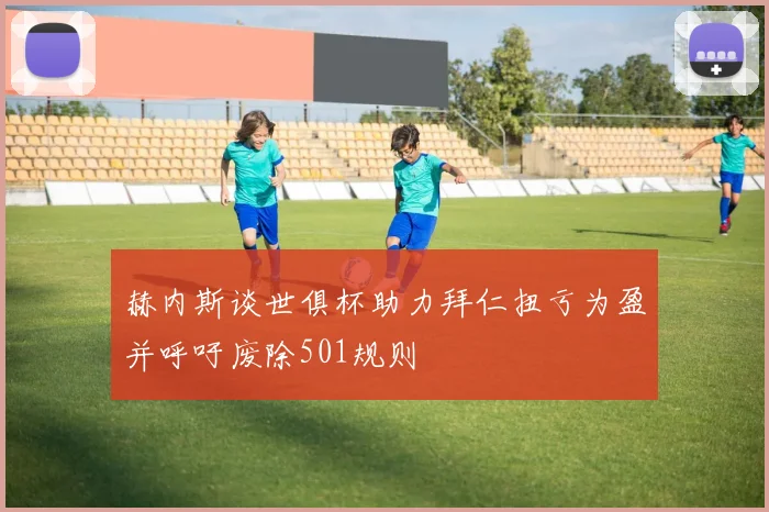 赫内斯谈世俱杯助力拜仁扭亏为盈并呼吁废除501规则
