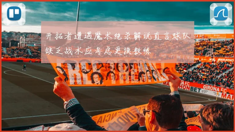 开拓者遭遇魔术绝杀解说直言球队缺乏战术应考虑更换教练