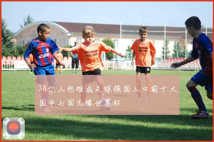 38亿人也难成足球强国人口前十大国中七国无缘世界杯