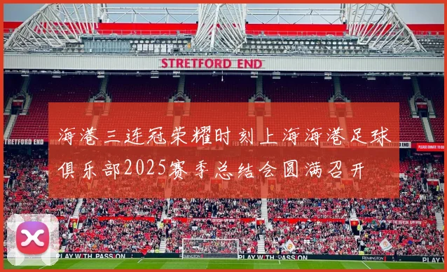 海港三连冠荣耀时刻上海海港足球俱乐部2025赛季总结会圆满召开