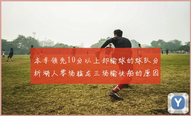 本季领先10分以上却输球的球队分析湖人零场猛龙三场输快船的原因