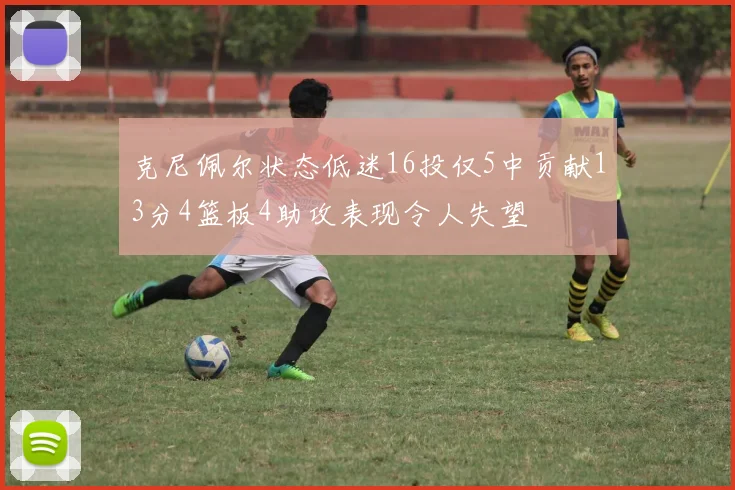 克尼佩尔状态低迷16投仅5中贡献13分4篮板4助攻表现令人失望