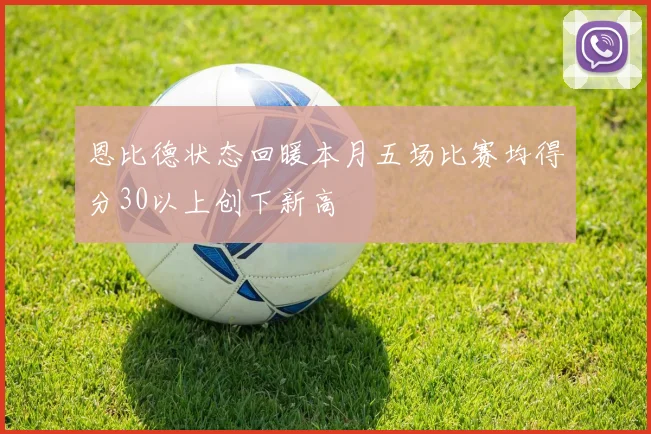 恩比德状态回暖本月五场比赛均得分30以上创下新高
